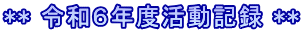 ** 令和６年度活動記録 **